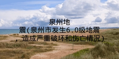 泉州地震(泉州市发生6.0级地震,造成严重破坏和伤亡情况)