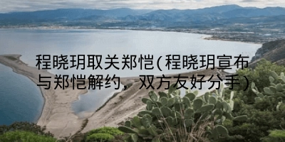 程晓玥取关郑恺(程晓玥宣布与郑恺解约，双方友好分手)