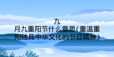 九月九重阳节什么意思(重温重阳独具中华文化的节日精神)