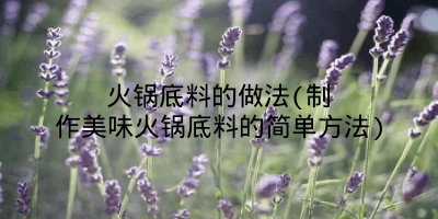 火锅底料的做法(制作美味火锅底料的简单方法)