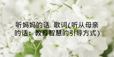 听妈妈的话 歌词(听从母亲的话：教育智慧的引导方式)