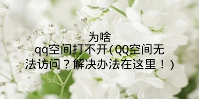 为啥qq空间打不开(QQ空间无法访问？解决办法在这里！)