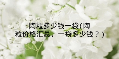 陶粒多少钱一袋(陶粒价格汇总,一袋多少钱?)