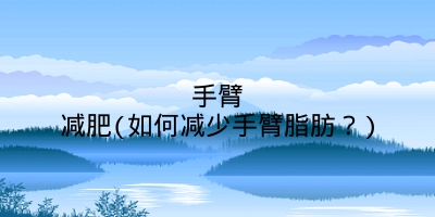 手臂减肥(如何减少手臂脂肪?)
