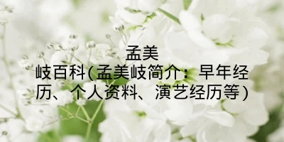 孟美岐百科(孟美岐简介:早年经历、个人资料、演艺经历等)