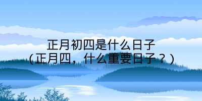 正月初四是什么日子(正月四,什么重要日子?)