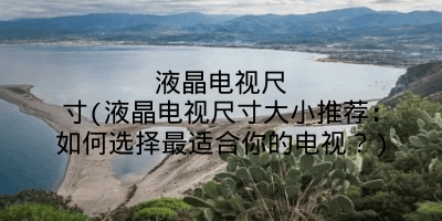 液晶电视尺寸(液晶电视尺寸大小推荐:如何选择最适合你的电视?)