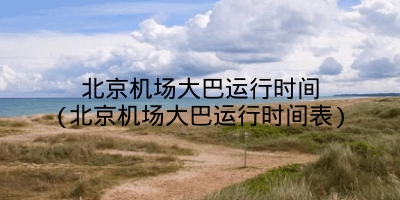 北京机场大巴运行时间(北京机场大巴运行时间表)