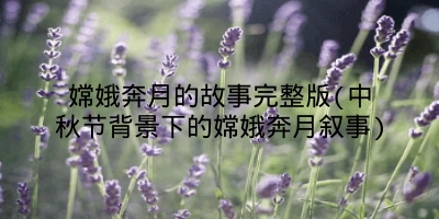 嫦娥奔月的故事完整版(中秋节背景下的嫦娥奔月叙事)