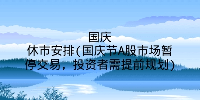 国庆休市安排(国庆节A股市场暂停交易,投资者需提前规划)