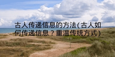 古人传递信息的方法(古人如何传递信息?重温传统方式)