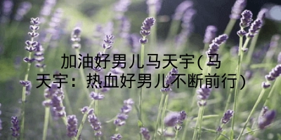加油好男儿马天宇(马天宇:热血好男儿不断前行)