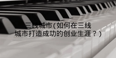 三线城市(如何在三线城市打造成功的创业生涯?)
