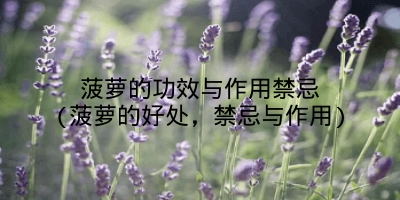 菠萝的功效与作用禁忌(菠萝的好处，禁忌与作用)