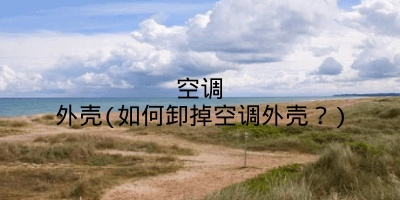 空调外壳(如何卸掉空调外壳?)