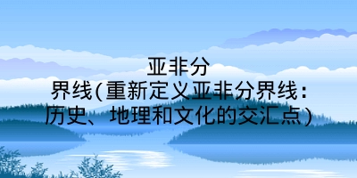 亚非分界线(重新定义亚非分界线:历史、地理和文化的交汇点)