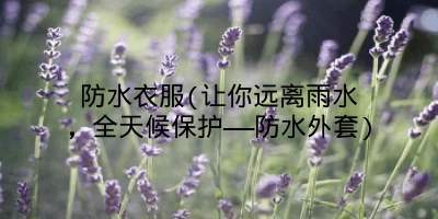 防水衣服(让你远离雨水,全天候保护——防水外套)