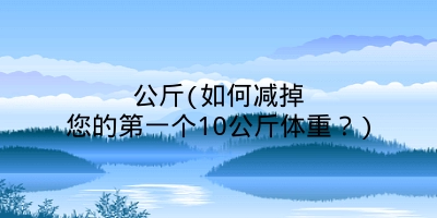公斤(如何减掉您的第一个10公斤体重？)