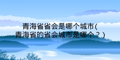 青海省省会是哪个城市(青海省的省会城市是哪个？)