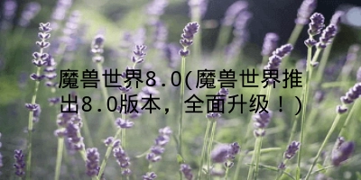 魔兽世界8.0(魔兽世界推出8.0版本,全面升级!)