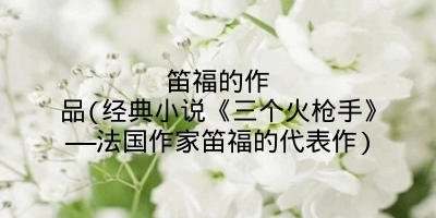 笛福的作品(经典小说《三个火枪手》——法国作家笛福的代表作)
