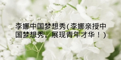 李娜中国梦想秀(李娜亲授中国梦想秀，展现青年才华！)