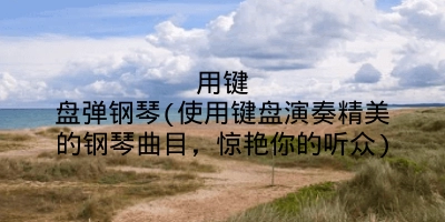 用键盘弹钢琴(使用键盘演奏精美的钢琴曲目,惊艳你的听众)
