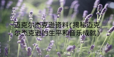 迈克尔杰克逊资料(揭秘迈克尔杰克逊的生平和音乐成就)