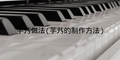 芋艿做法(芋艿的制作方法)