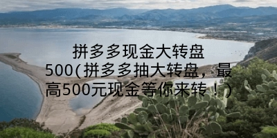 拼多多现金大转盘500(拼多多抽大转盘,最高500元现金等你来转!)