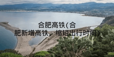 合肥高铁(合肥新增高铁,缩短出行时间)