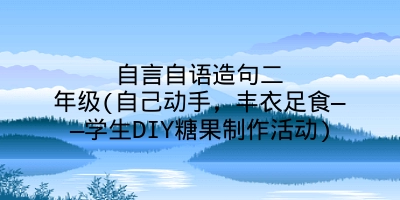 自言自语造句二年级(自己动手,丰衣足食——学生DIY糖果制作活动)
