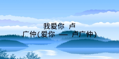 我爱你 卢广仲(爱你 —— 卢广仲)