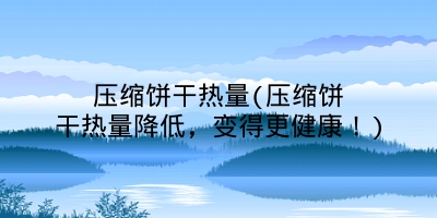 压缩饼干热量(压缩饼干热量降低,变得更健康!)