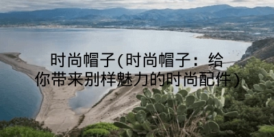 时尚帽子(时尚帽子：给你带来别样魅力的时尚配件)