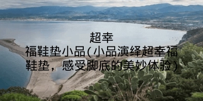 超幸福鞋垫小品(小品演绎超幸福鞋垫,感受脚底的美妙体验)