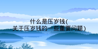 什么是压岁钱(关于压岁钱的一些重要问题)