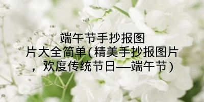 端午节手抄报图片大全简单(精美手抄报图片,欢度传统节日——端午节)