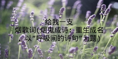 给我一支烟歌词(烟鬼成诗:重生成名,以“呼吸间的诗句”为题)