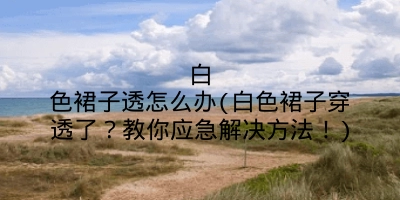 白色裙子透怎么办(白色裙子穿透了？教你应急解决方法！)