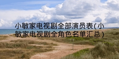 小敏家电视剧全部演员表(小敏家电视剧全角色名单汇总)