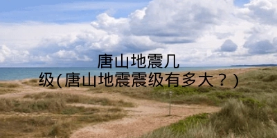 唐山地震几级(唐山地震震级有多大?)