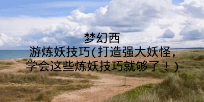 梦幻西游炼妖技巧(打造强大妖怪，学会这些炼妖技巧就够了！)