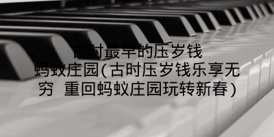 古时最早的压岁钱蚂蚁庄园(古时压岁钱乐享无穷 重回蚂蚁庄园玩转新春)