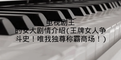 电视剧王的女人剧情介绍(王牌女人争斗史!唯我独尊称霸商场!)