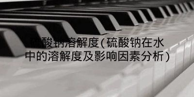 硫酸钠溶解度(硫酸钠在水中的溶解度及影响因素分析)