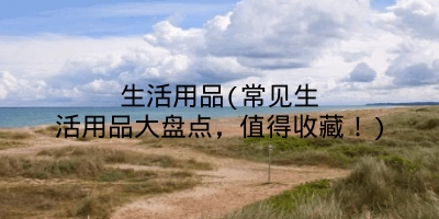 生活用品(常见生活用品大盘点,值得收藏!)