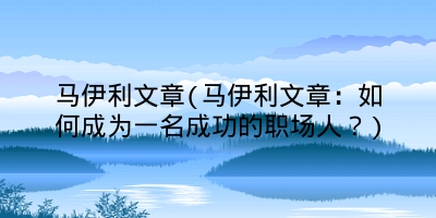 马伊利文章(马伊利文章:如何成为一名成功的职场人?)
