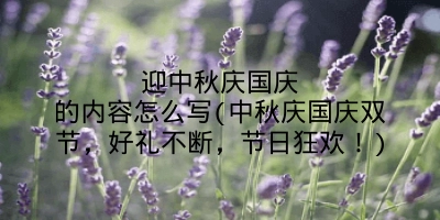 迎中秋庆国庆的内容怎么写(中秋庆国庆双节,好礼不断,节日狂欢!)