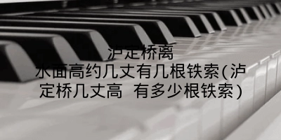 泸定桥离水面高约几丈有几根铁索(泸定桥几丈高 有多少根铁索)